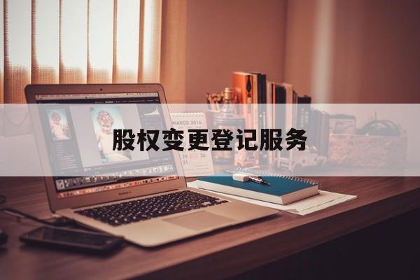 股权变更登记服务(股权变更登记法律规定)通化市