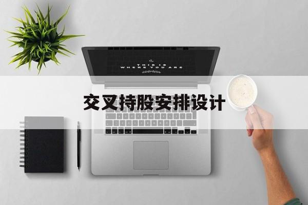 交叉持股安排设计(交叉持股安排设计分析)通化市