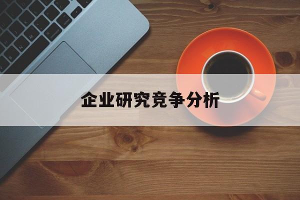 企业研究竞争分析(企业竞争力研究方法)通化市