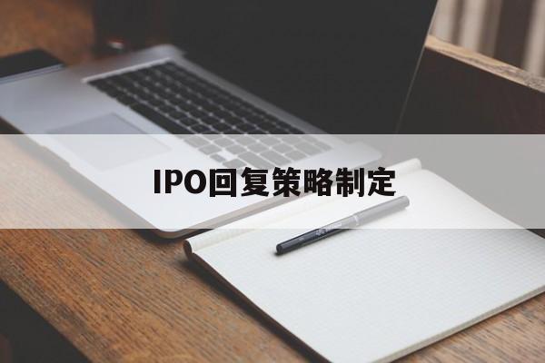 IPO回复策略制定(ipo回复策略制定者是谁)通化市 IPO回复策略制定(ipo回复策略制定者是谁)通化市
