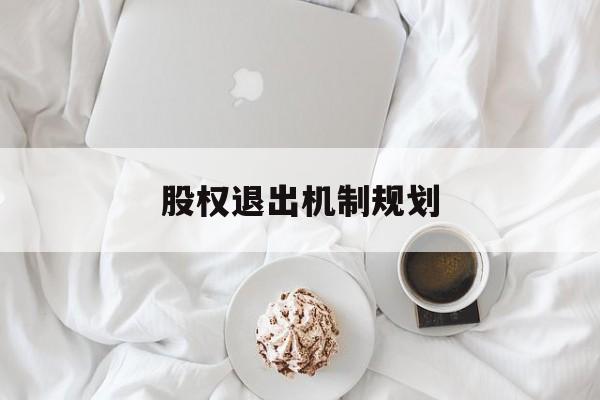 股权退出机制规划(股权退出机制规划方案)通化市