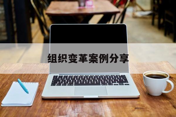 组织变革案例分享(组织变革模式和路径的案例)通化市