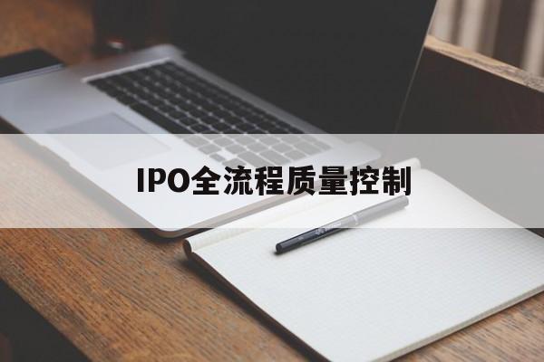 IPO全流程质量控制(ipo全流程质量控制是什么)通化市
