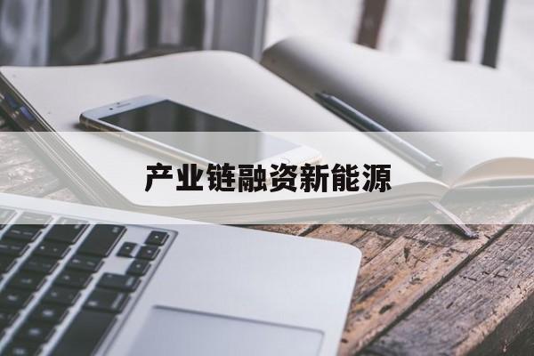 产业链融资新能源(新能源相关产业链的建设)通化市