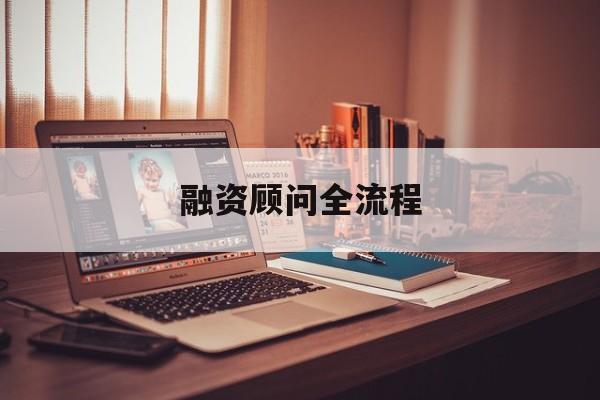 融资顾问全流程(融资顾问工作怎么样)通化市