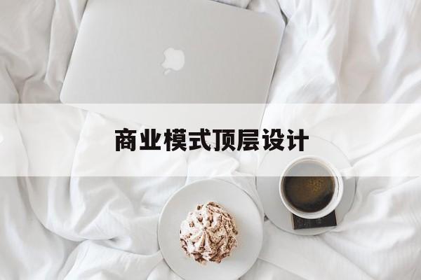 商业模式顶层设计(商业模式顶层设计书籍电子版)通化市