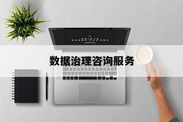 数据治理咨询服务(数据治理是什么工作)通化市