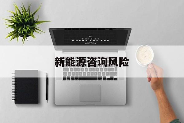 新能源咨询风险(新能源咨询公司经营范围)通化市